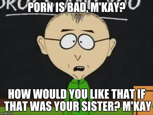 A post for Nsfw weekend. | PORN IS BAD, M'KAY? HOW WOULD YOU LIKE THAT IF THAT WAS YOUR SISTER? M'KAY | image tagged in mr mackey,nsfw,nsfw weekend,mkay | made w/ Imgflip meme maker
