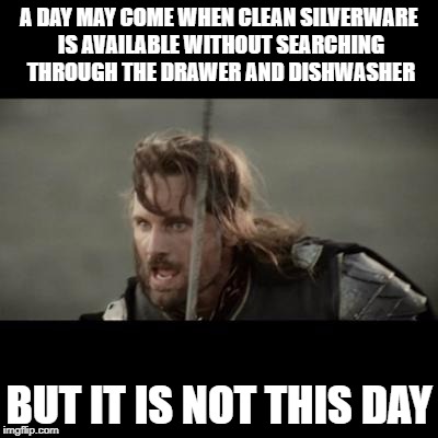 But it is not this day! | A DAY MAY COME WHEN CLEAN SILVERWARE IS AVAILABLE WITHOUT SEARCHING THROUGH THE DRAWER AND DISHWASHER; BUT IT IS NOT THIS DAY | image tagged in but it is not this day | made w/ Imgflip meme maker