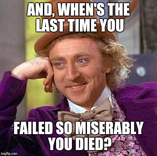 Creepy Condescending Wonka | AND, WHEN'S THE LAST TIME YOU; FAILED SO MISERABLY YOU DIED? | image tagged in memes,creepy condescending wonka | made w/ Imgflip meme maker