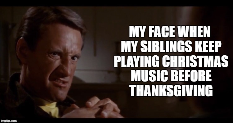 Xmas Music  | MY FACE WHEN MY SIBLINGS KEEP PLAYING CHRISTMAS MUSIC BEFORE THANKSGIVING | image tagged in xmas,christmas,music,jaws,thanksgiving | made w/ Imgflip meme maker