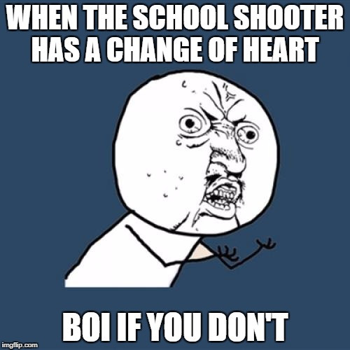 Y U No | WHEN THE SCHOOL SHOOTER HAS A CHANGE OF HEART; BOI IF YOU DON'T | image tagged in memes,y u no | made w/ Imgflip meme maker