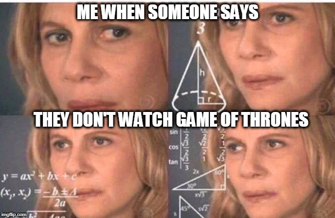Julia Roberts math | ME WHEN SOMEONE SAYS; THEY DON'T WATCH GAME OF THRONES | image tagged in julia roberts math | made w/ Imgflip meme maker