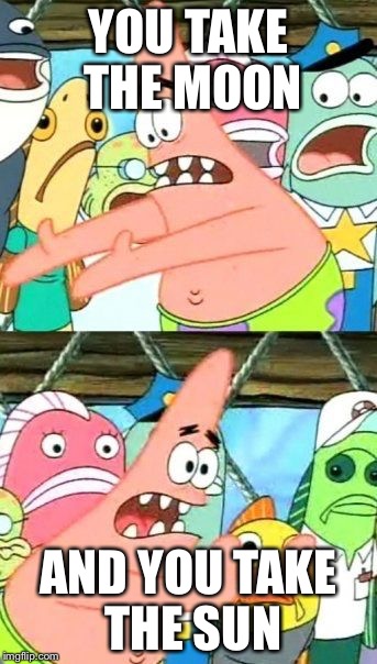 Put It Somewhere Else Patrick Meme | YOU TAKE THE MOON; AND YOU TAKE THE SUN | image tagged in memes,put it somewhere else patrick | made w/ Imgflip meme maker