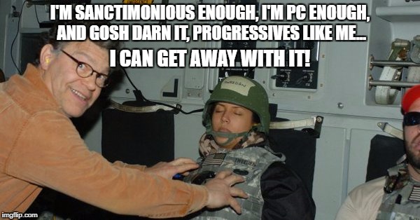 What The Franken? |  I'M SANCTIMONIOUS ENOUGH, I'M PC ENOUGH, AND GOSH DARN IT, PROGRESSIVES LIKE ME... I CAN GET AWAY WITH IT! | image tagged in al franken | made w/ Imgflip meme maker