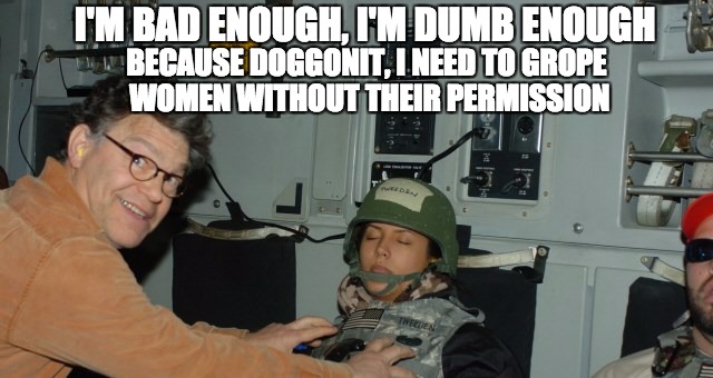 Stuart Frankenstein Smalley | I'M BAD ENOUGH, I'M DUMB ENOUGH; BECAUSE DOGGONIT, I NEED TO GROPE WOMEN WITHOUT THEIR PERMISSION | image tagged in al franken,liberals,groping,sexual harassment,to catch a predator,snl | made w/ Imgflip meme maker