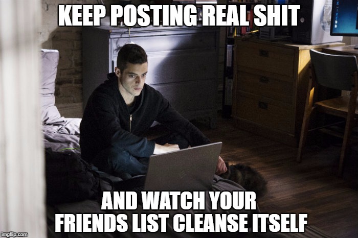 Keep Posting Real Sh*t... | KEEP POSTING REAL SHIT; AND WATCH YOUR; FRIENDS LIST CLEANSE ITSELF | image tagged in mr robot,memes,real shit,truth,follower,friends list | made w/ Imgflip meme maker