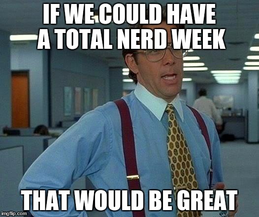 That Would Be Great Meme | IF WE COULD HAVE A TOTAL NERD WEEK; THAT WOULD BE GREAT | image tagged in memes,that would be great | made w/ Imgflip meme maker
