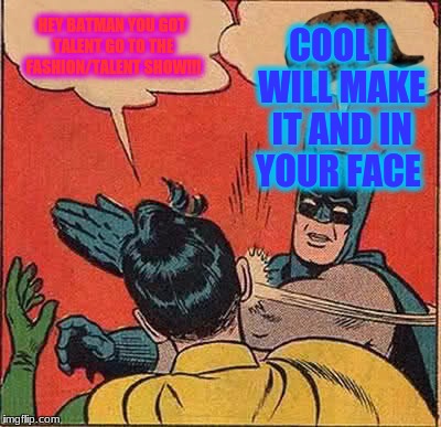 Batman Slapping Robin | HEY BATMAN YOU GOT TALENT GO TO THE FASHION/TALENT SHOW!!! COOL I WILL MAKE IT AND IN YOUR FACE | image tagged in memes,batman slapping robin,scumbag | made w/ Imgflip meme maker