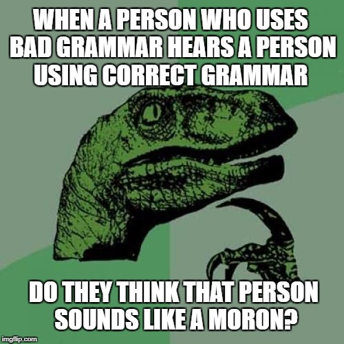 I think I hear a moron coming | WHEN A PERSON WHO USES BAD GRAMMAR HEARS A PERSON USING CORRECT GRAMMAR; DO THEY THINK THAT PERSON SOUNDS LIKE A MORON? | image tagged in memes,philosoraptor,grammar,english,bad grammar and spelling memes | made w/ Imgflip meme maker