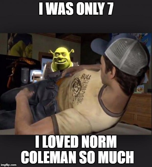 Shrek is love, shrek is life | I WAS ONLY 7; I LOVED NORM COLEMAN SO MUCH | image tagged in shrek is love shrek is life | made w/ Imgflip meme maker