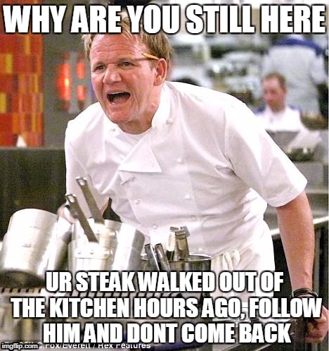 So raw.. | WHY ARE YOU STILL HERE; UR STEAK WALKED OUT OF THE KITCHEN HOURS AGO, FOLLOW HIM AND DONT COME BACK | image tagged in memes,chef gordon ramsay | made w/ Imgflip meme maker