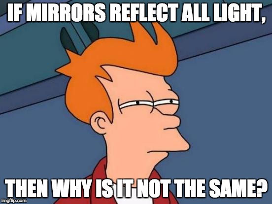 Futurama Fry | IF MIRRORS REFLECT ALL LIGHT, THEN WHY IS IT NOT THE SAME? | image tagged in memes,futurama fry | made w/ Imgflip meme maker