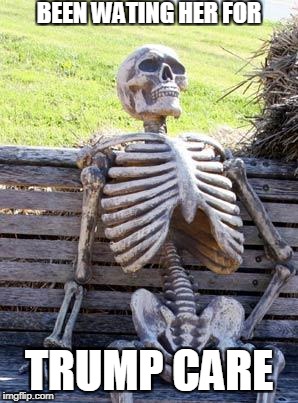 Waiting Skeleton | BEEN WATING HER FOR; TRUMP CARE | image tagged in memes,waiting skeleton | made w/ Imgflip meme maker