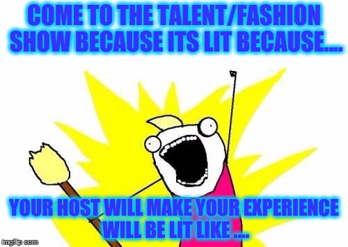 X All The Y | COME TO THE TALENT/FASHION SHOW BECAUSE ITS LIT BECAUSE.... YOUR HOST WILL MAKE YOUR EXPERIENCE WILL BE LIT LIKE .... | image tagged in memes,x all the y | made w/ Imgflip meme maker
