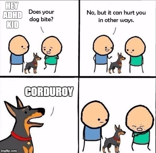 does your dog bite | HEY ADHD KID; CORDUROY | image tagged in does your dog bite | made w/ Imgflip meme maker