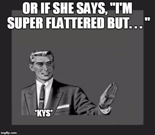 OR IF SHE SAYS, "I'M SUPER FLATTERED BUT. . . " *KYS* | made w/ Imgflip meme maker