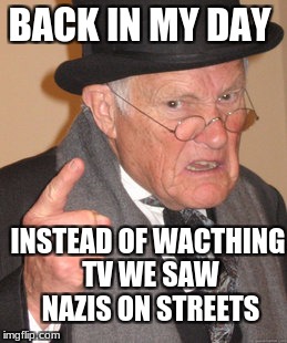 Back In My Day Meme | BACK IN MY DAY; INSTEAD OF WACTHING TV WE SAW NAZIS ON STREETS | image tagged in memes,back in my day | made w/ Imgflip meme maker