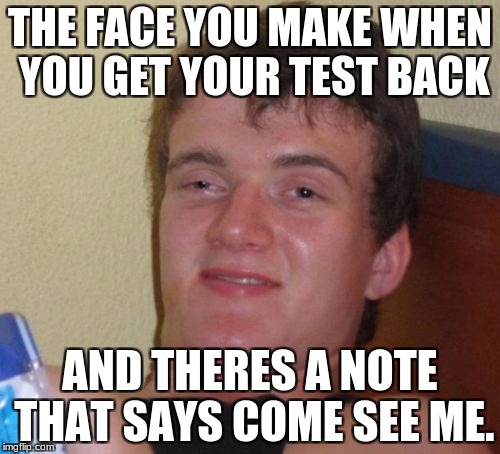 10 Guy Meme | THE FACE YOU MAKE WHEN YOU GET YOUR TEST BACK; AND THERES A NOTE THAT SAYS COME SEE ME. | image tagged in memes,10 guy | made w/ Imgflip meme maker