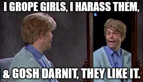 Stuart Smalley |  I GROPE GIRLS, I HARASS THEM, & GOSH DARNIT, THEY LIKE IT. | image tagged in stuart smalley | made w/ Imgflip meme maker