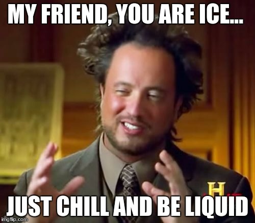 Ancient Aliens | MY FRIEND, YOU ARE ICE... JUST CHILL AND BE LIQUID | image tagged in memes,ancient aliens | made w/ Imgflip meme maker