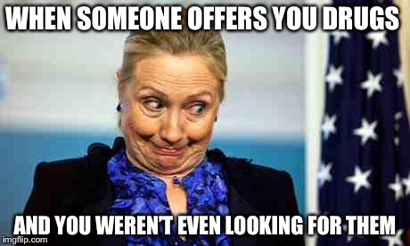 Ok hillary | WHEN SOMEONE OFFERS YOU DRUGS; AND YOU WEREN’T EVEN LOOKING FOR THEM | image tagged in ok hillary | made w/ Imgflip meme maker