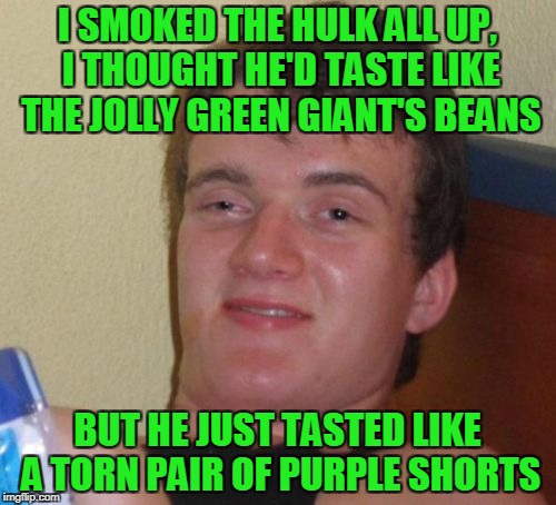 10 Guy Meme | I SMOKED THE HULK ALL UP, I THOUGHT HE'D TASTE LIKE THE JOLLY GREEN GIANT'S BEANS BUT HE JUST TASTED LIKE A TORN PAIR OF PURPLE SHORTS | image tagged in memes,10 guy | made w/ Imgflip meme maker