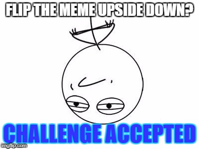 Challenge Accepted Rage Face | FLIP THE MEME UPSIDE DOWN? CHALLENGE ACCEPTED | image tagged in memes,challenge accepted rage face | made w/ Imgflip meme maker