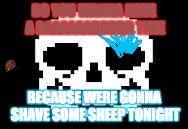 DO YOU WANNA HAVE A BAAAAAADDDDD TIME; BECAUSE WERE GONNA SHAVE SOME SHEEP TONIGHT | image tagged in youre gonna have a bad time,scumbag | made w/ Imgflip meme maker