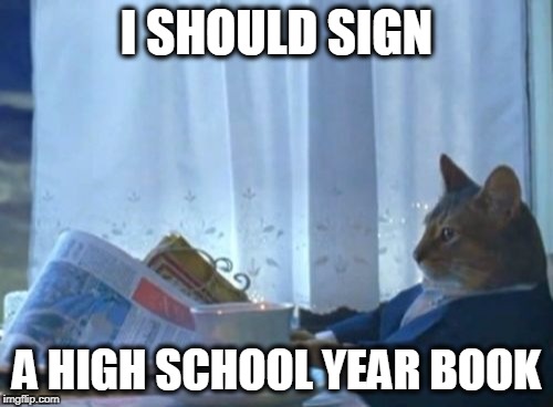 I Should Buy A Boat Cat Meme | I SHOULD SIGN; A HIGH SCHOOL YEAR BOOK | image tagged in memes,i should buy a boat cat | made w/ Imgflip meme maker
