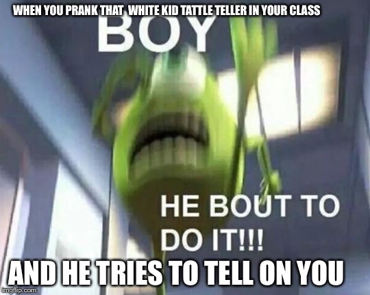 BOY HE BOUT TO DO IT | WHEN YOU PRANK THAT  WHITE KID TATTLE TELLER IN YOUR CLASS; AND HE TRIES TO TELL ON YOU | image tagged in mike wazowski monsters inc | made w/ Imgflip meme maker