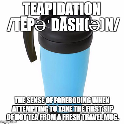 Teapidation | TEAPIDATION /TĒPƏˈDĀSH(Ə)N/; THE SENSE OF FOREBODING WHEN ATTEMPTING TO TAKE THE FIRST SIP OF HOT TEA FROM A FRESH TRAVEL MUG. | image tagged in tea,coffee,definition | made w/ Imgflip meme maker