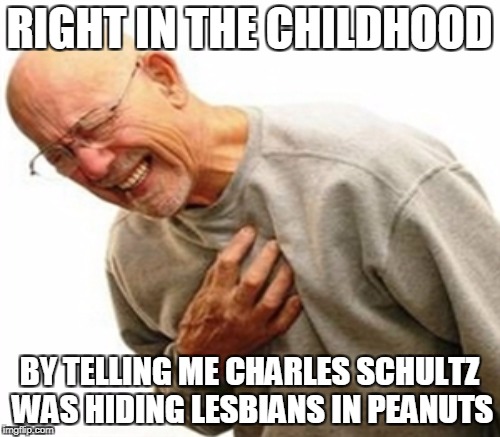 RIGHT IN THE CHILDHOOD BY TELLING ME CHARLES SCHULTZ WAS HIDING LESBIANS IN PEANUTS | made w/ Imgflip meme maker