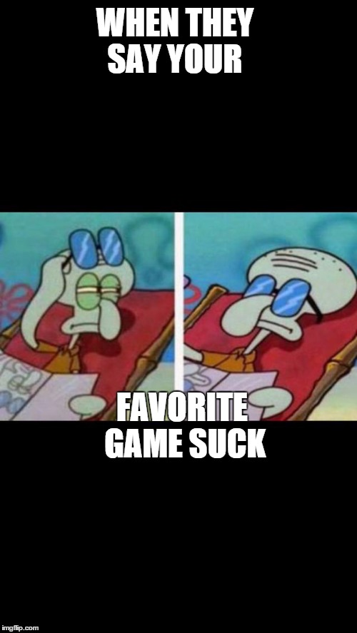 squidward sunbath | WHEN THEY SAY YOUR; FAVORITE GAME SUCK | image tagged in squidward sunbath | made w/ Imgflip meme maker