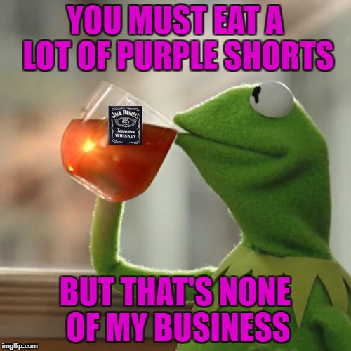 YOU MUST EAT A LOT OF PURPLE SHORTS BUT THAT'S NONE OF MY BUSINESS | made w/ Imgflip meme maker