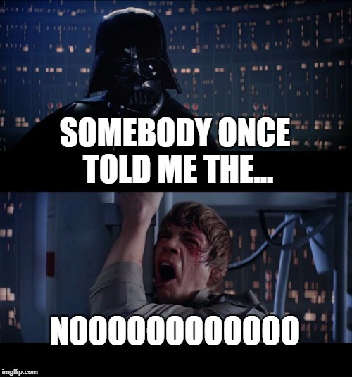 Star Wars No Meme | SOMEBODY ONCE TOLD ME THE... NOOOOOOOOOOOO | image tagged in memes,star wars no | made w/ Imgflip meme maker