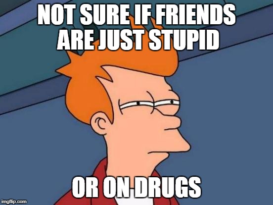 Futurama Fry Meme | NOT SURE IF FRIENDS ARE JUST STUPID OR ON DRUGS | image tagged in memes,futurama fry | made w/ Imgflip meme maker