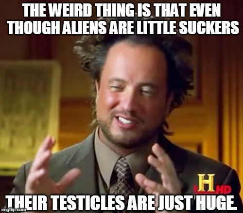 Ancient Aliens Meme | THE WEIRD THING IS THAT EVEN THOUGH ALIENS ARE LITTLE SUCKERS; THEIR TESTICLES ARE JUST HUGE. | image tagged in memes,ancient aliens,huge testicles,big balls,history channel | made w/ Imgflip meme maker