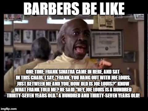 eddie murphy | BARBERS BE LIKE; ONE TIME, FRANK SINATRA CAME IN HERE, AND SAT IN THIS CHAIR. I SAY, "FRANK, YOU HANG OUT WITH JOE LOUIS. JUST BETWEEN ME AND YOU, HOW OLD IS JOE LOUIS?" KNOW WHAT FRANK TOLD ME? HE SAID "HEY, JOE LOUIS IS A HUNDRED THIRTY-SEVEN YEARS OLD." A HUNDRED AND THIRTY-SEVEN YEARS OLD! | image tagged in eddie murphy | made w/ Imgflip meme maker