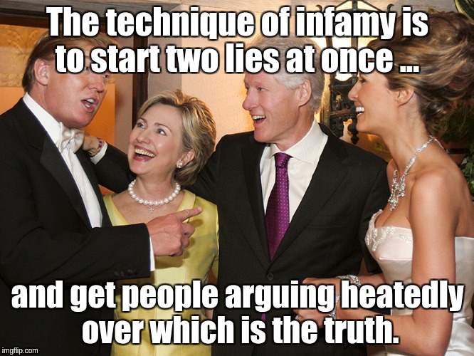 Clinton Trump | The technique of infamy is to start two lies at once ... and get people arguing heatedly over which is the truth. | image tagged in clinton trump | made w/ Imgflip meme maker