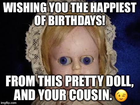 creepy doll | WISHING YOU THE HAPPIEST OF BIRTHDAYS! FROM THIS PRETTY DOLL, AND YOUR COUSIN. 😉 | image tagged in creepy doll | made w/ Imgflip meme maker