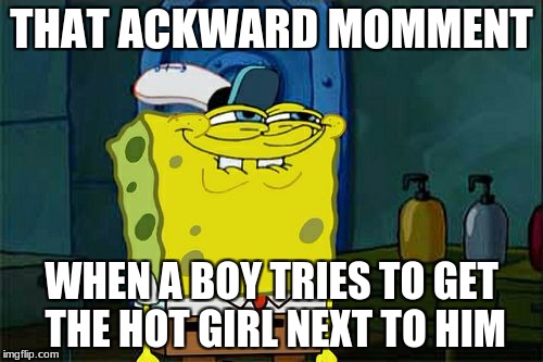 Don't You Squidward Meme | THAT ACKWARD MOMMENT; WHEN A BOY TRIES TO GET THE HOT GIRL NEXT TO HIM | image tagged in memes,dont you squidward | made w/ Imgflip meme maker