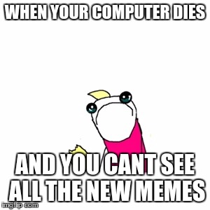 Sad X All The Y Meme | WHEN YOUR COMPUTER DIES; AND YOU CANT SEE ALL THE NEW MEMES | image tagged in memes,sad x all the y | made w/ Imgflip meme maker