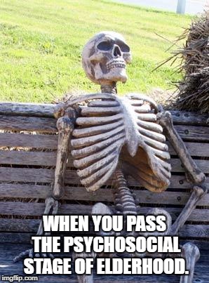 Waiting Skeleton | WHEN YOU PASS THE PSYCHOSOCIAL STAGE OF ELDERHOOD. | image tagged in memes,waiting skeleton | made w/ Imgflip meme maker