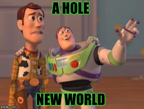 X, X Everywhere Meme | A HOLE; NEW WORLD | image tagged in memes,x x everywhere | made w/ Imgflip meme maker