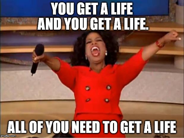 Oprah You Get A Meme | YOU GET A LIFE AND YOU GET A LIFE. ALL OF YOU NEED TO GET A LIFE | image tagged in memes,oprah you get a | made w/ Imgflip meme maker