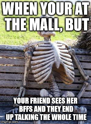 Waiting Skeleton Meme | WHEN YOUR AT THE MALL, BUT; YOUR FRIEND SEES HER BFFS AND THEY END UP TALKING THE WHOLE TIME | image tagged in memes,waiting skeleton | made w/ Imgflip meme maker