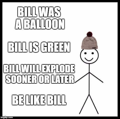 Be Like Bill Meme | BILL WAS A BALLOON BILL IS GREEN BILL WILL EXPLODE SOONER OR LATER BE LIKE BILL | image tagged in memes,be like bill | made w/ Imgflip meme maker