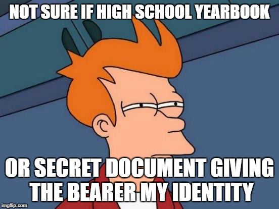 Futurama Fry Meme | NOT SURE IF HIGH SCHOOL YEARBOOK OR SECRET DOCUMENT GIVING THE BEARER MY IDENTITY | image tagged in memes,futurama fry | made w/ Imgflip meme maker