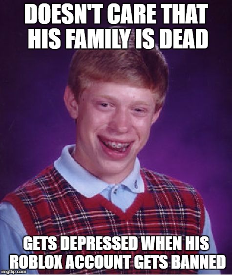 Bad Luck Brian Meme | DOESN'T CARE THAT HIS FAMILY IS DEAD GETS DEPRESSED WHEN HIS ROBLOX ACCOUNT GETS BANNED | image tagged in memes,bad luck brian | made w/ Imgflip meme maker