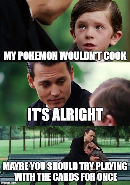 Finding Neverland Meme | MY POKEMON WOULDN'T COOK IT'S ALRIGHT MAYBE YOU SHOULD TRY PLAYING WITH THE CARDS FOR ONCE | image tagged in memes,finding neverland | made w/ Imgflip meme maker